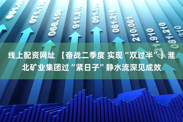 线上配资网址 【奋战二季度 实现“双过半”】淮北矿业集团过“紧日子”静水流深见成效