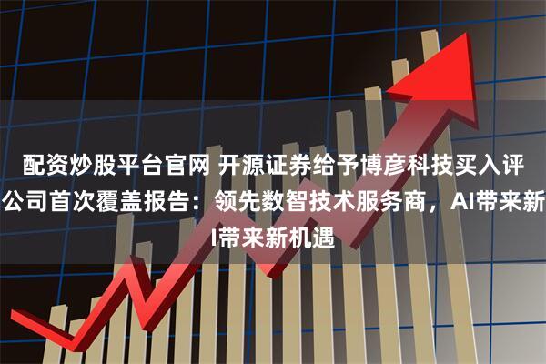 配资炒股平台官网 开源证券给予博彦科技买入评级，公司首次覆盖报告：领先数智技术服务商，AI带来新机遇