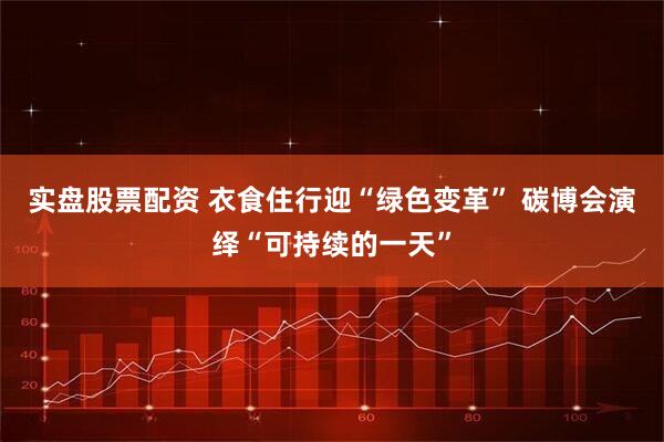 实盘股票配资 衣食住行迎“绿色变革” 碳博会演绎“可持续的一天”