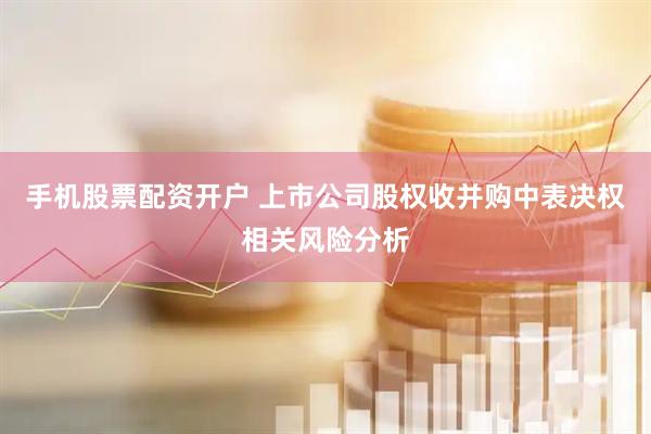 手机股票配资开户 上市公司股权收并购中表决权相关风险分析