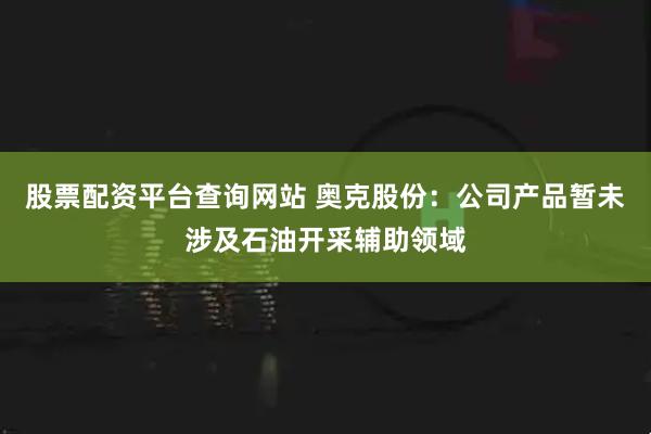 股票配资平台查询网站 奥克股份：公司产品暂未涉及石油开采辅助领域