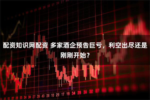 配资知识网配资 多家酒企预告巨亏，利空出尽还是刚刚开始？