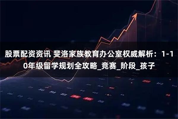 股票配资资讯 斐洛家族教育办公室权威解析：1-10年级留学规划全攻略_竞赛_阶段_孩子