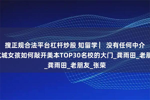 搜正规合法平台杠杆炒股 知留学 ▏没有任何中介辅导，杭城女孩如何敲开美本TOP30名校的大门_龚雨田_老朋友_张荣