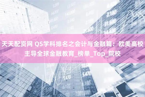天天配资网 QS学科排名之会计与金融篇：欧美高校主导全球金融教育_榜单_Top_院校