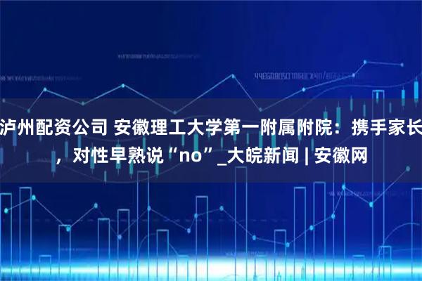 泸州配资公司 安徽理工大学第一附属附院：携手家长，对性早熟说“no”_大皖新闻 | 安徽网