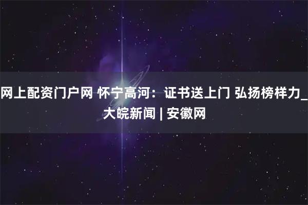 网上配资门户网 怀宁高河:证书送上门 弘扬榜样力_大皖新闻 | 安徽网