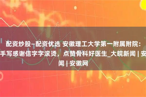 配资炒股—配资优选 安徽理工大学第一附属附院：患者手写感谢信字字滚烫，点赞骨科好医生_大皖新闻 | 安徽网
