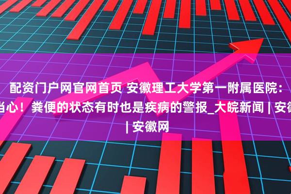 配资门户网官网首页 安徽理工大学第一附属医院：要当心！粪便的状态有时也是疾病的警报_大皖新闻 | 安徽网