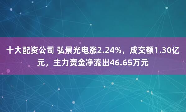 十大配资公司 弘景光电涨2.24%，成交额1.30亿元，主力资金净流出46.65万元
