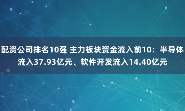 配资公司排名10强 主力板块资金流入前10：半导体流入37.93亿元、软件开发流入14.40亿元