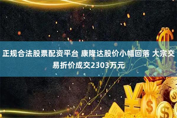 正规合法股票配资平台 康隆达股价小幅回落 大宗交易折价成交2303万元