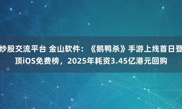 炒股交流平台 金山软件：《鹅鸭杀》手游上线首日登顶iOS免费榜，2025年耗资3.45亿港元回购