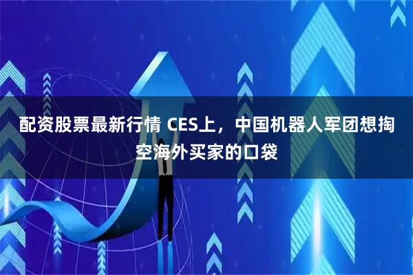 配资股票最新行情 CES上，中国机器人军团想掏空海外买家的口袋