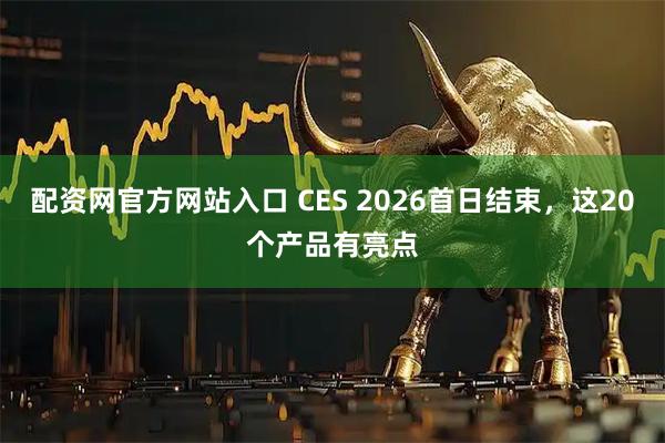配资网官方网站入口 CES 2026首日结束，这20个产品有亮点
