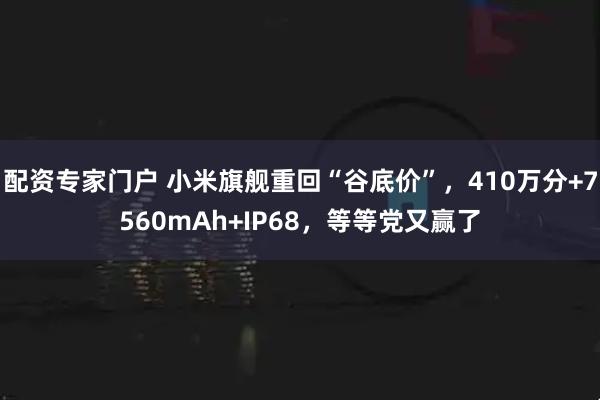 配资专家门户 小米旗舰重回“谷底价”，410万分+7560mAh+IP68，等等党又赢了
