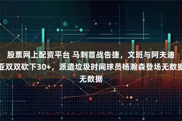 股票网上配资平台 马刺首战告捷，文班与阿夫迪亚双双砍下30+，派遣垃圾时间球员杨瀚森登场无数据