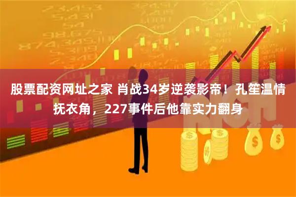 股票配资网址之家 肖战34岁逆袭影帝！孔笙温情抚衣角，227事件后他靠实力翻身