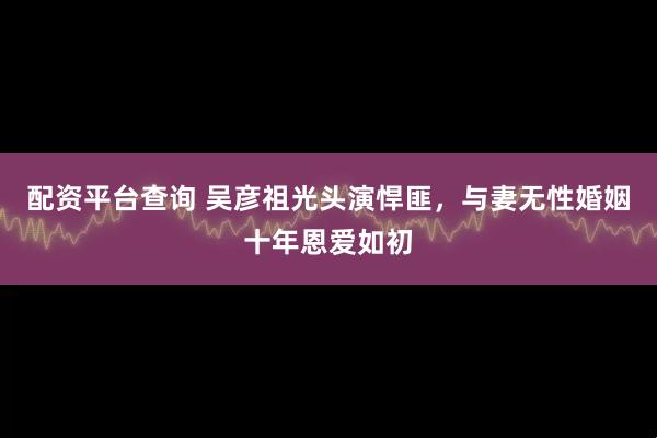 配资平台查询 吴彦祖光头演悍匪，与妻无性婚姻十年恩爱如初