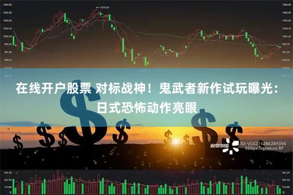 在线开户股票 对标战神！鬼武者新作试玩曝光：日式恐怖动作亮眼