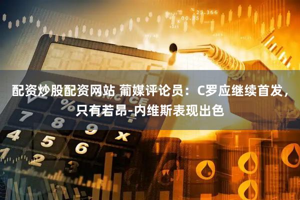 配资炒股配资网站 葡媒评论员：C罗应继续首发，只有若昂-内维斯表现出色
